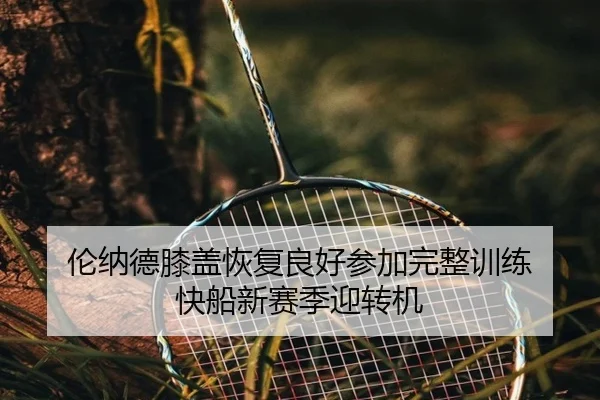 伦纳德膝盖恢复良好参加完整训练 快船新赛季迎转机